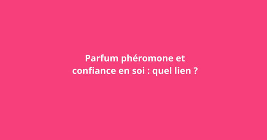 Parfum phéromone et confiance en soi : quel lien